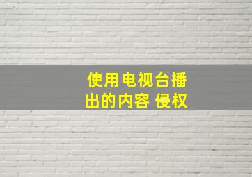 使用电视台播出的内容 侵权